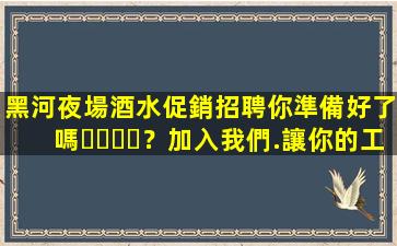 黑河夜場酒水促銷招聘你準備好了嗎？加入我們.讓你的工作作生活